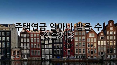 주택연금, 얼마나 받을 수 있을까요?