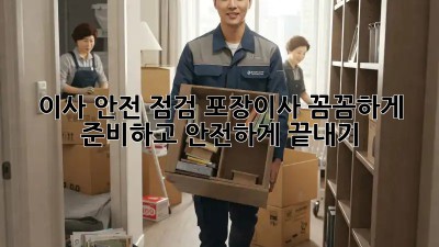 이사 안전 점검: 포장이사, 꼼꼼하게 준비하고 안전하게 끝내기!